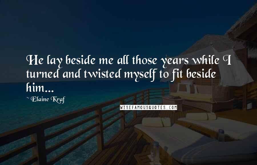 Elaine Kraf Quotes: He lay beside me all those years while I turned and twisted myself to fit beside him...