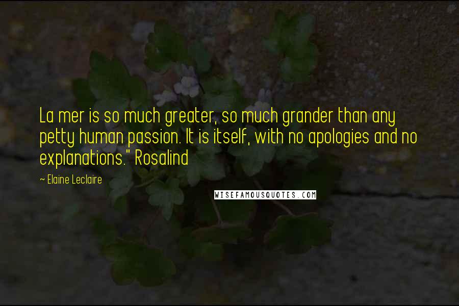 Elaine Leclaire Quotes: La mer is so much greater, so much grander than any petty human passion. It is itself, with no apologies and no explanations." Rosalind