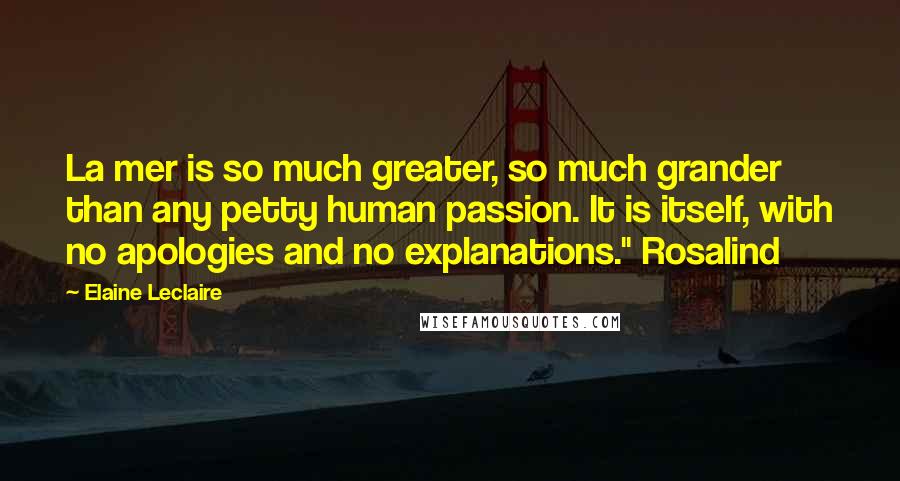 Elaine Leclaire Quotes: La mer is so much greater, so much grander than any petty human passion. It is itself, with no apologies and no explanations." Rosalind