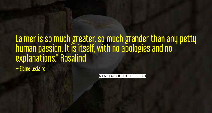 Elaine Leclaire Quotes: La mer is so much greater, so much grander than any petty human passion. It is itself, with no apologies and no explanations." Rosalind
