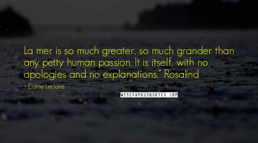 Elaine Leclaire Quotes: La mer is so much greater, so much grander than any petty human passion. It is itself, with no apologies and no explanations." Rosalind