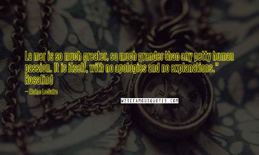 Elaine Leclaire Quotes: La mer is so much greater, so much grander than any petty human passion. It is itself, with no apologies and no explanations." Rosalind