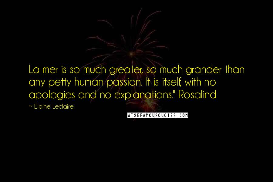 Elaine Leclaire Quotes: La mer is so much greater, so much grander than any petty human passion. It is itself, with no apologies and no explanations." Rosalind