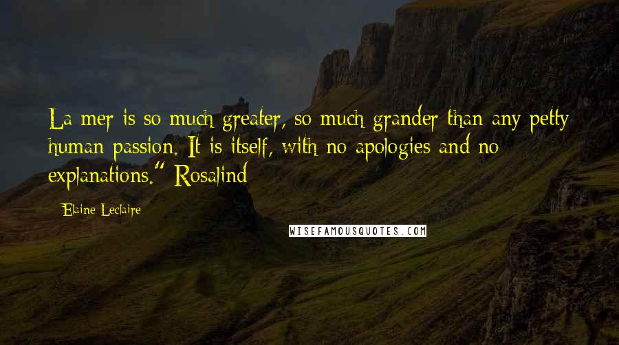 Elaine Leclaire Quotes: La mer is so much greater, so much grander than any petty human passion. It is itself, with no apologies and no explanations." Rosalind