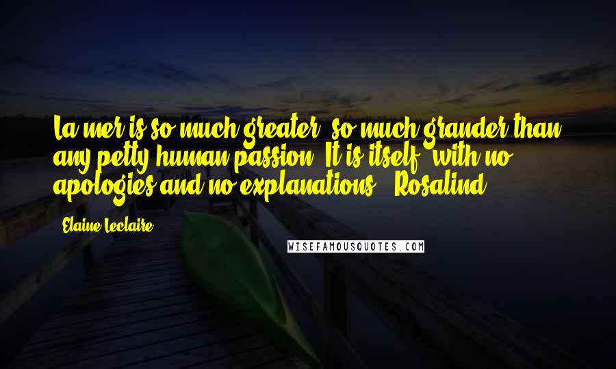 Elaine Leclaire Quotes: La mer is so much greater, so much grander than any petty human passion. It is itself, with no apologies and no explanations." Rosalind