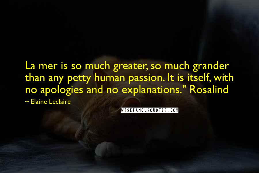 Elaine Leclaire Quotes: La mer is so much greater, so much grander than any petty human passion. It is itself, with no apologies and no explanations." Rosalind