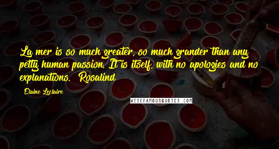 Elaine Leclaire Quotes: La mer is so much greater, so much grander than any petty human passion. It is itself, with no apologies and no explanations." Rosalind