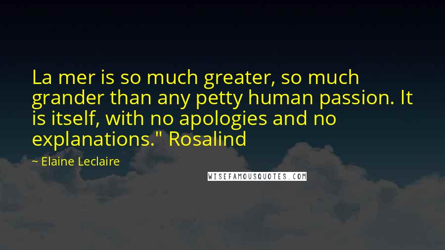 Elaine Leclaire Quotes: La mer is so much greater, so much grander than any petty human passion. It is itself, with no apologies and no explanations." Rosalind