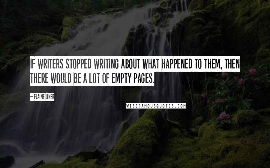 Elaine Liner Quotes: If writers stopped writing about what happened to them, then there would be a lot of empty pages.