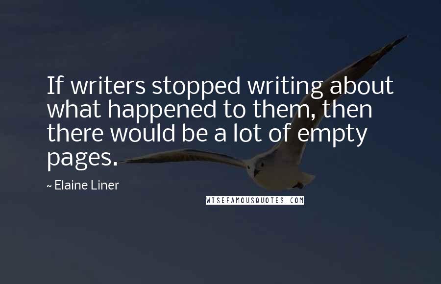 Elaine Liner Quotes: If writers stopped writing about what happened to them, then there would be a lot of empty pages.