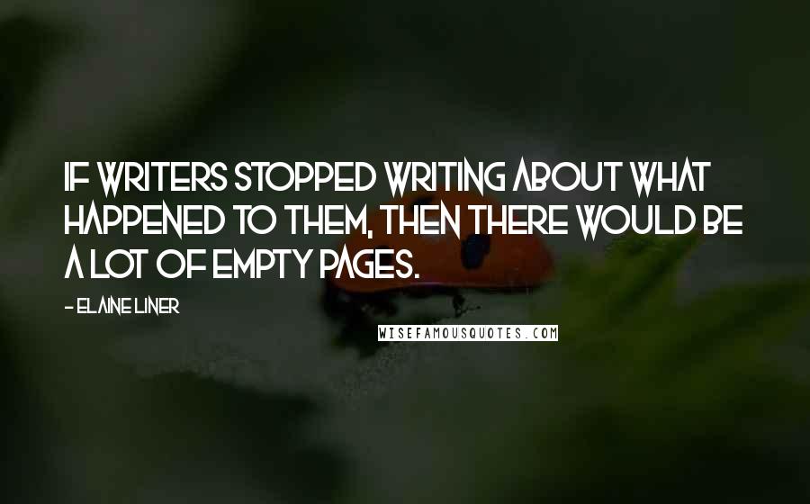 Elaine Liner Quotes: If writers stopped writing about what happened to them, then there would be a lot of empty pages.