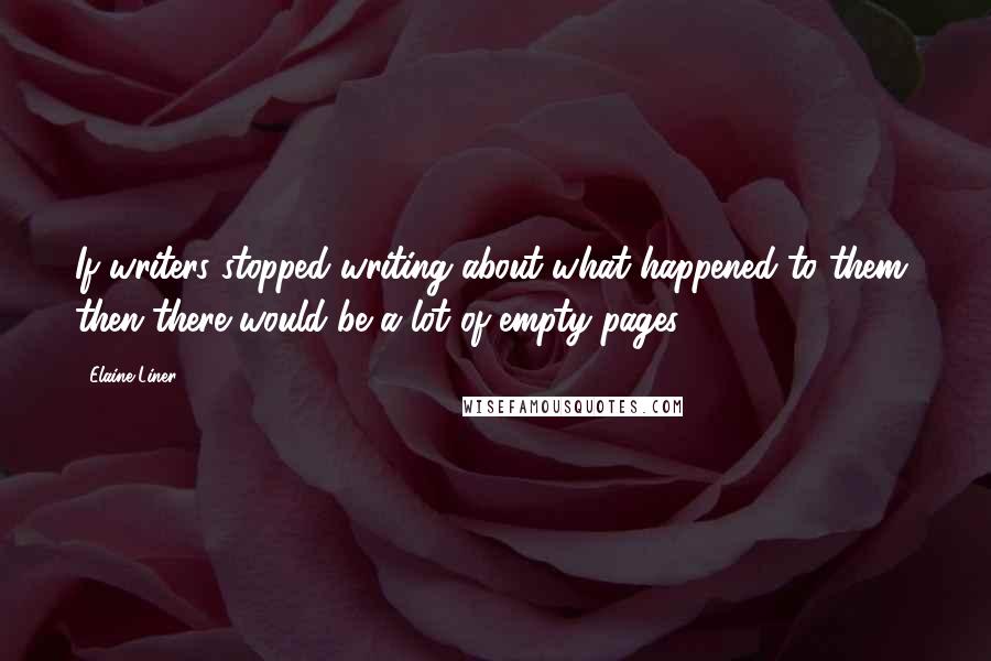 Elaine Liner Quotes: If writers stopped writing about what happened to them, then there would be a lot of empty pages.