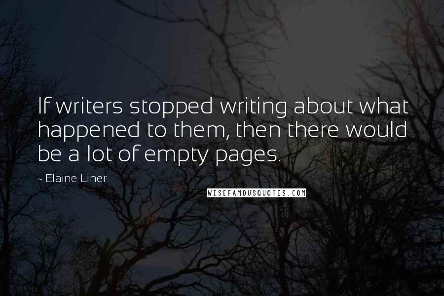 Elaine Liner Quotes: If writers stopped writing about what happened to them, then there would be a lot of empty pages.