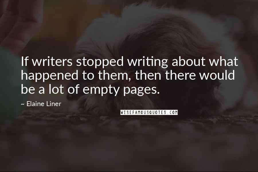 Elaine Liner Quotes: If writers stopped writing about what happened to them, then there would be a lot of empty pages.