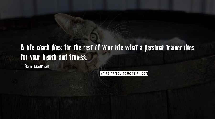 Elaine MacDonald Quotes: A life coach does for the rest of your life what a personal trainer does for your health and fitness.