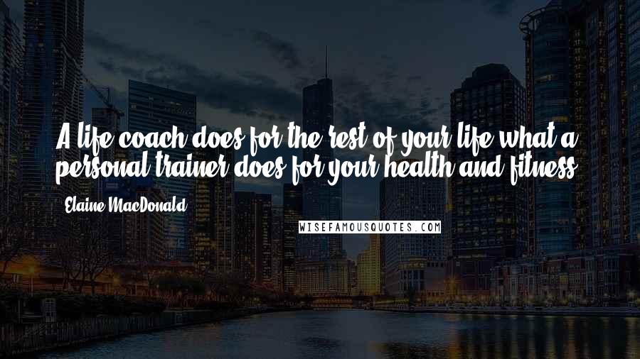 Elaine MacDonald Quotes: A life coach does for the rest of your life what a personal trainer does for your health and fitness.