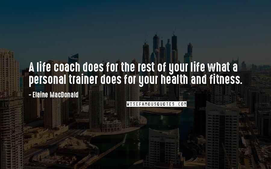 Elaine MacDonald Quotes: A life coach does for the rest of your life what a personal trainer does for your health and fitness.