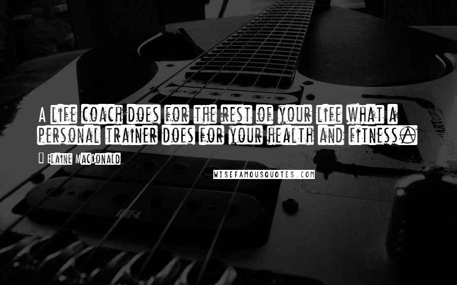 Elaine MacDonald Quotes: A life coach does for the rest of your life what a personal trainer does for your health and fitness.