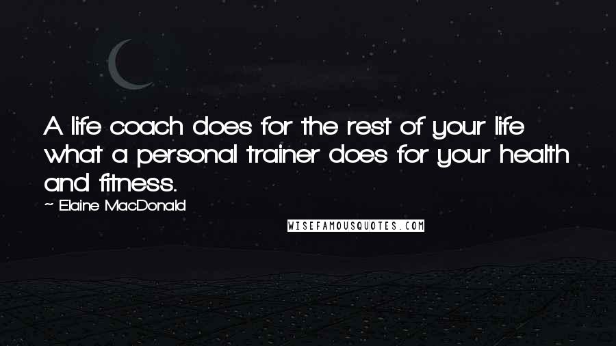 Elaine MacDonald Quotes: A life coach does for the rest of your life what a personal trainer does for your health and fitness.