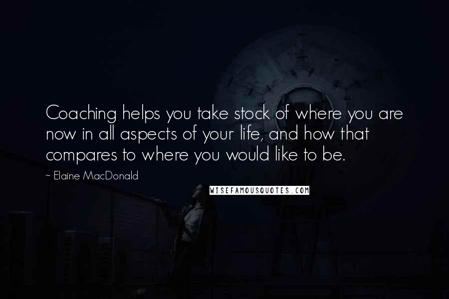Elaine MacDonald Quotes: Coaching helps you take stock of where you are now in all aspects of your life, and how that compares to where you would like to be.
