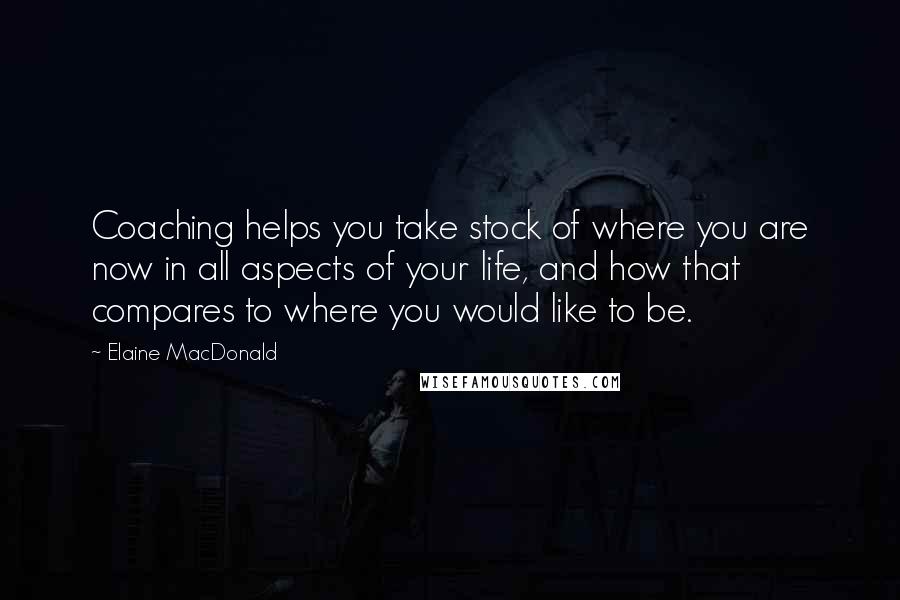 Elaine MacDonald Quotes: Coaching helps you take stock of where you are now in all aspects of your life, and how that compares to where you would like to be.