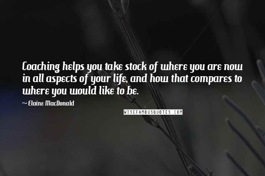 Elaine MacDonald Quotes: Coaching helps you take stock of where you are now in all aspects of your life, and how that compares to where you would like to be.