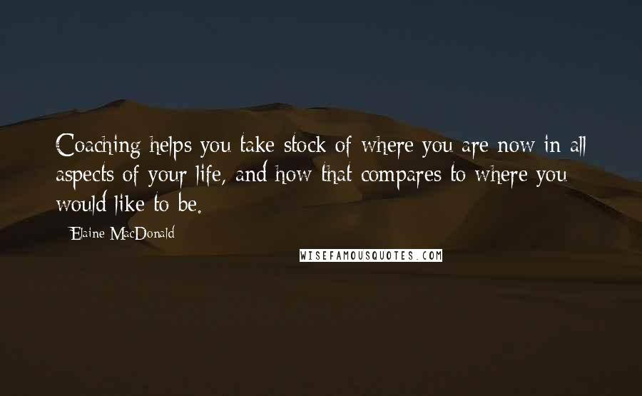 Elaine MacDonald Quotes: Coaching helps you take stock of where you are now in all aspects of your life, and how that compares to where you would like to be.