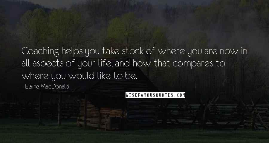 Elaine MacDonald Quotes: Coaching helps you take stock of where you are now in all aspects of your life, and how that compares to where you would like to be.