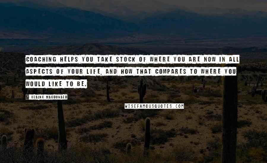 Elaine MacDonald Quotes: Coaching helps you take stock of where you are now in all aspects of your life, and how that compares to where you would like to be.