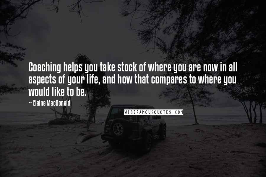 Elaine MacDonald Quotes: Coaching helps you take stock of where you are now in all aspects of your life, and how that compares to where you would like to be.