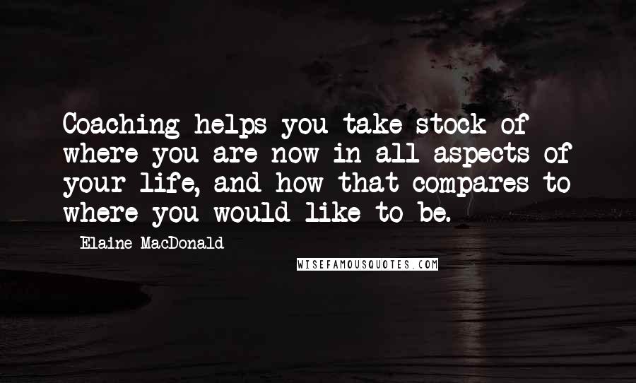 Elaine MacDonald Quotes: Coaching helps you take stock of where you are now in all aspects of your life, and how that compares to where you would like to be.