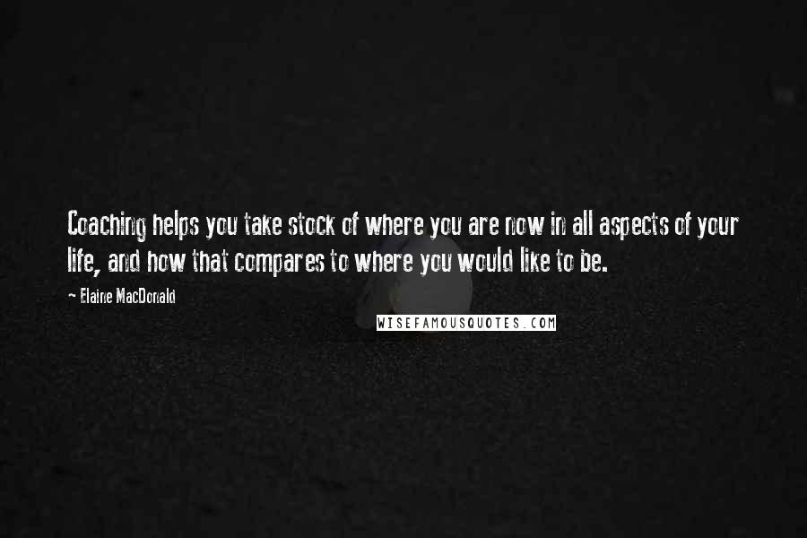 Elaine MacDonald Quotes: Coaching helps you take stock of where you are now in all aspects of your life, and how that compares to where you would like to be.