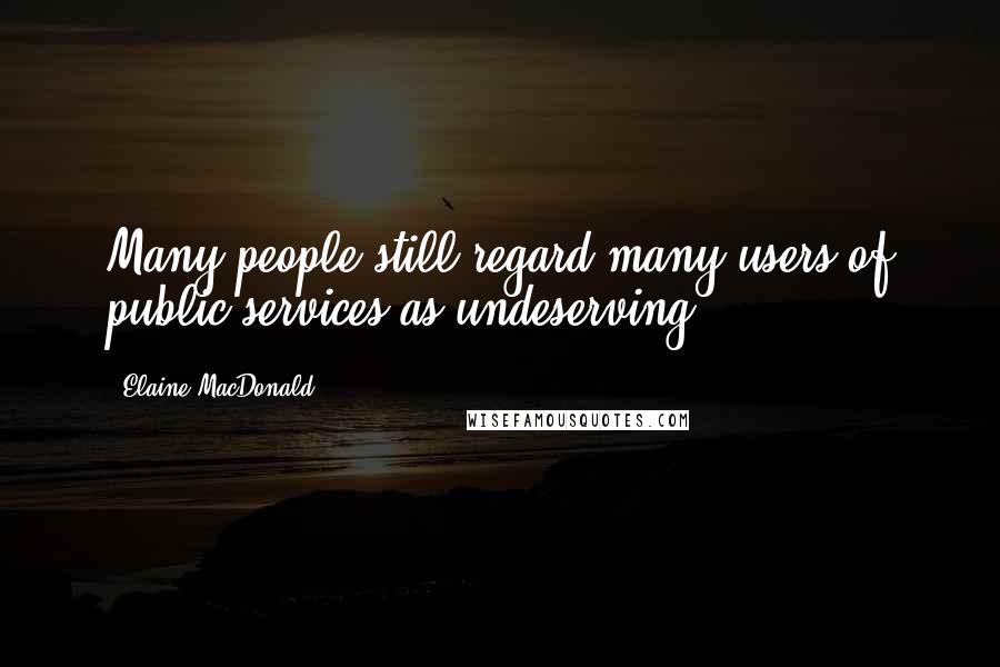 Elaine MacDonald Quotes: Many people still regard many users of public services as undeserving.