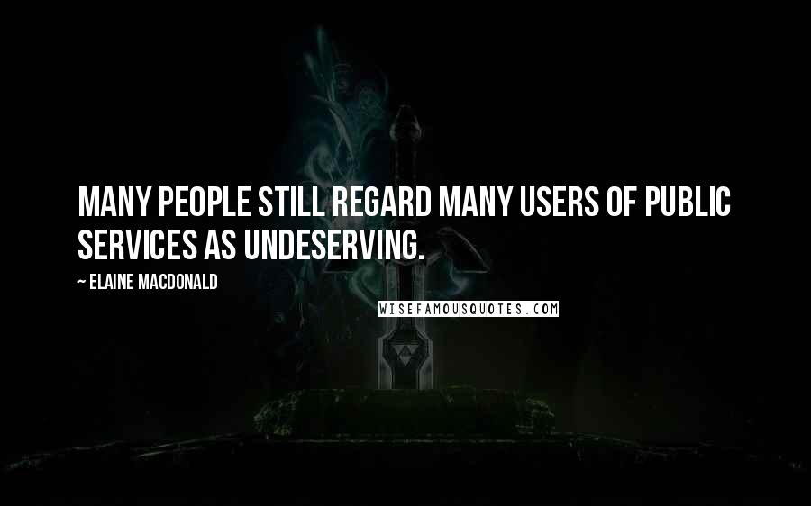 Elaine MacDonald Quotes: Many people still regard many users of public services as undeserving.