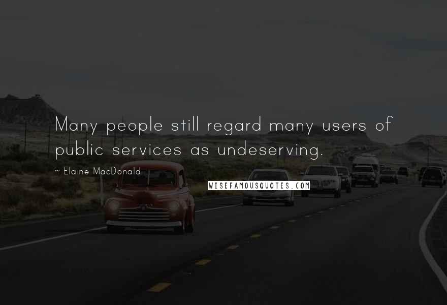 Elaine MacDonald Quotes: Many people still regard many users of public services as undeserving.