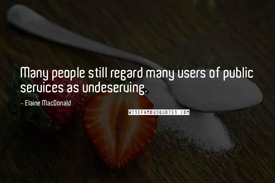 Elaine MacDonald Quotes: Many people still regard many users of public services as undeserving.