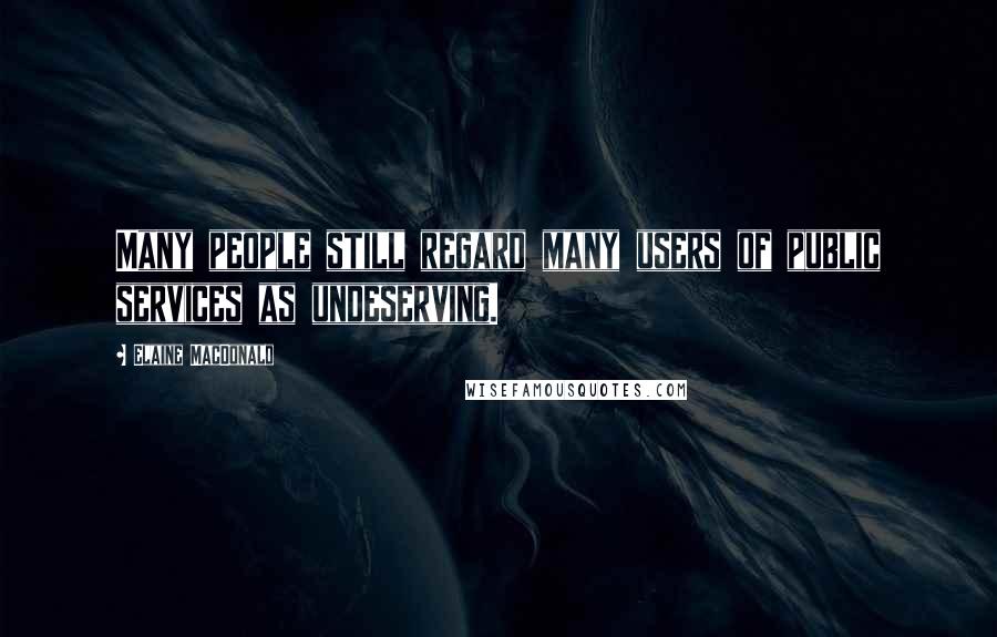 Elaine MacDonald Quotes: Many people still regard many users of public services as undeserving.