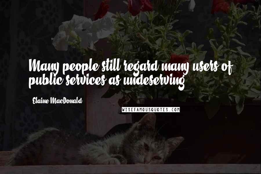 Elaine MacDonald Quotes: Many people still regard many users of public services as undeserving.