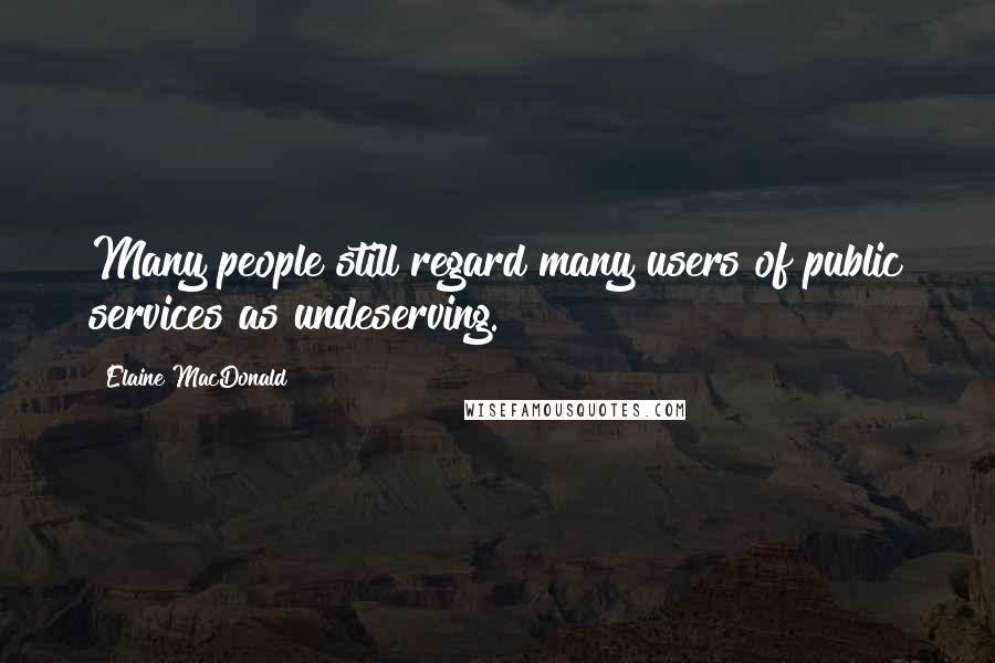 Elaine MacDonald Quotes: Many people still regard many users of public services as undeserving.