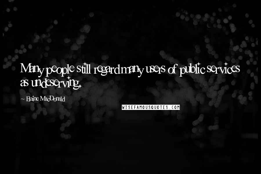 Elaine MacDonald Quotes: Many people still regard many users of public services as undeserving.