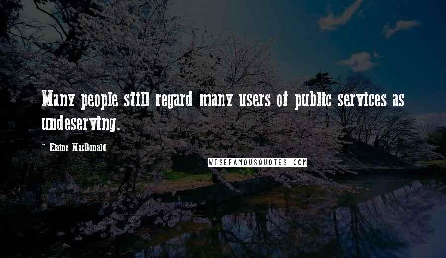 Elaine MacDonald Quotes: Many people still regard many users of public services as undeserving.