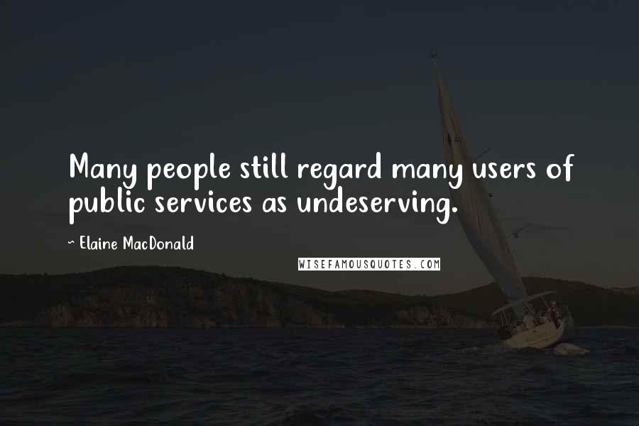 Elaine MacDonald Quotes: Many people still regard many users of public services as undeserving.