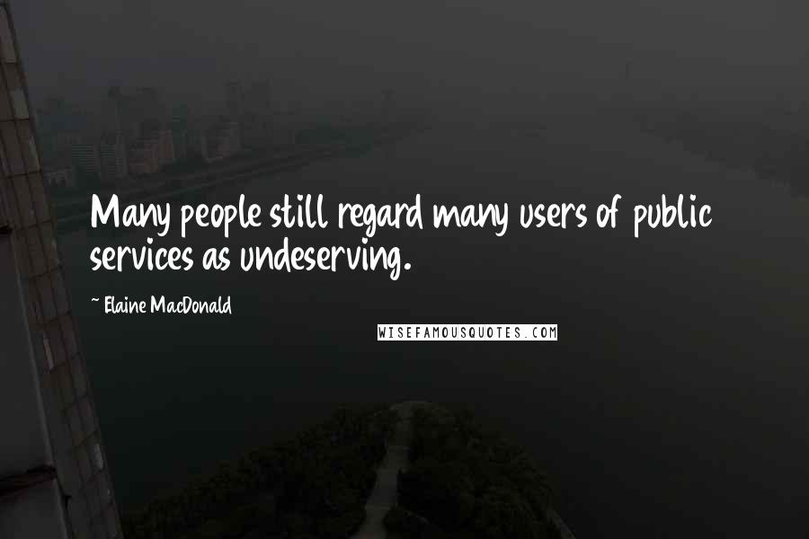 Elaine MacDonald Quotes: Many people still regard many users of public services as undeserving.