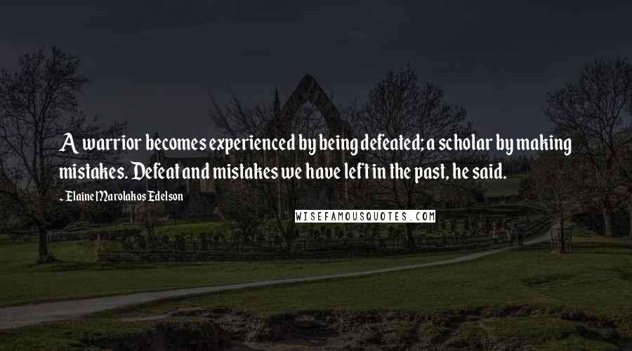 Elaine Marolakos Edelson Quotes: A warrior becomes experienced by being defeated; a scholar by making mistakes. Defeat and mistakes we have left in the past, he said.