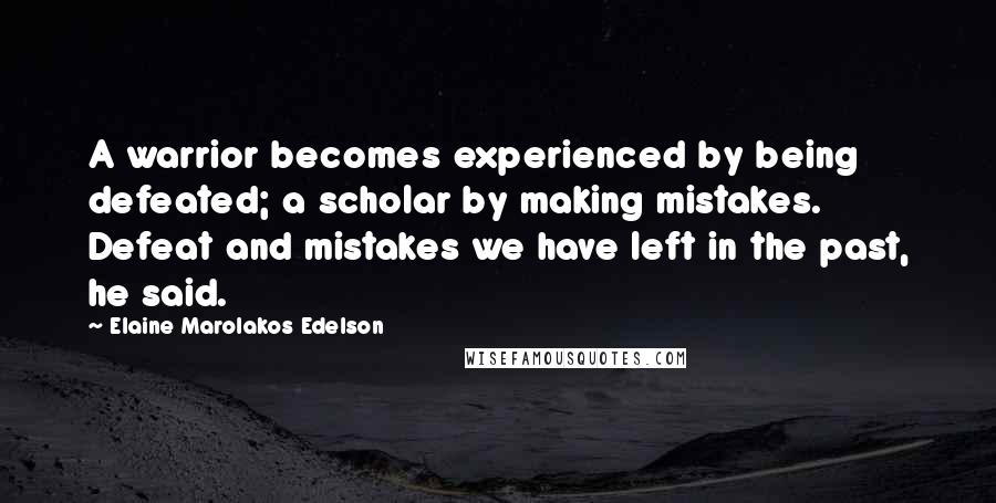 Elaine Marolakos Edelson Quotes: A warrior becomes experienced by being defeated; a scholar by making mistakes. Defeat and mistakes we have left in the past, he said.