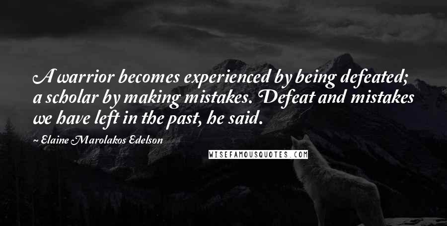 Elaine Marolakos Edelson Quotes: A warrior becomes experienced by being defeated; a scholar by making mistakes. Defeat and mistakes we have left in the past, he said.