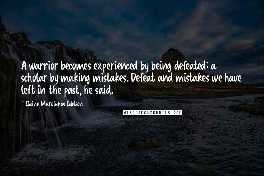 Elaine Marolakos Edelson Quotes: A warrior becomes experienced by being defeated; a scholar by making mistakes. Defeat and mistakes we have left in the past, he said.