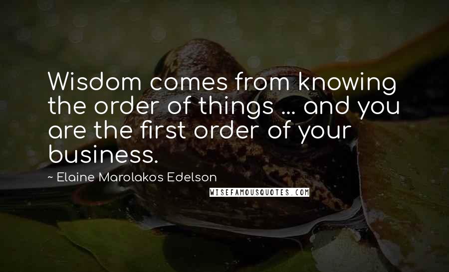 Elaine Marolakos Edelson Quotes: Wisdom comes from knowing the order of things ... and you are the first order of your business.