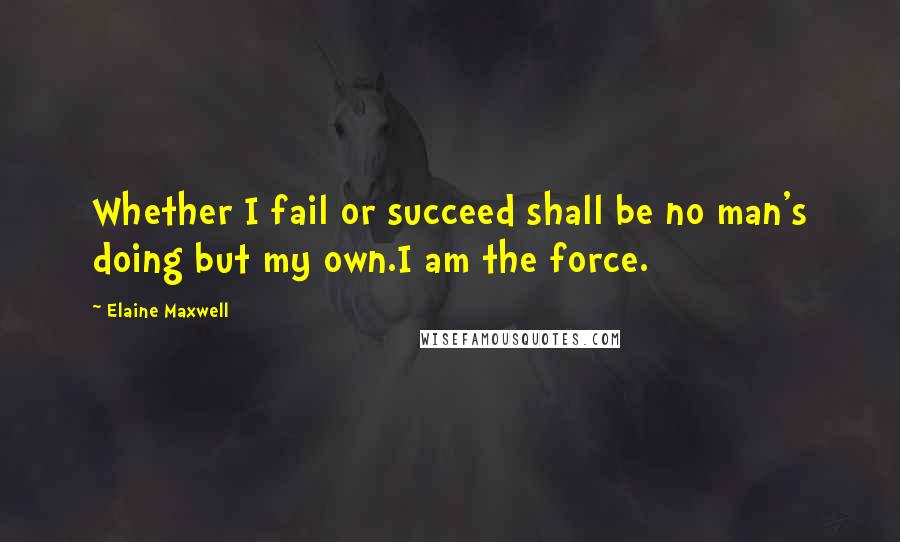 Elaine Maxwell Quotes: Whether I fail or succeed shall be no man's doing but my own.I am the force.