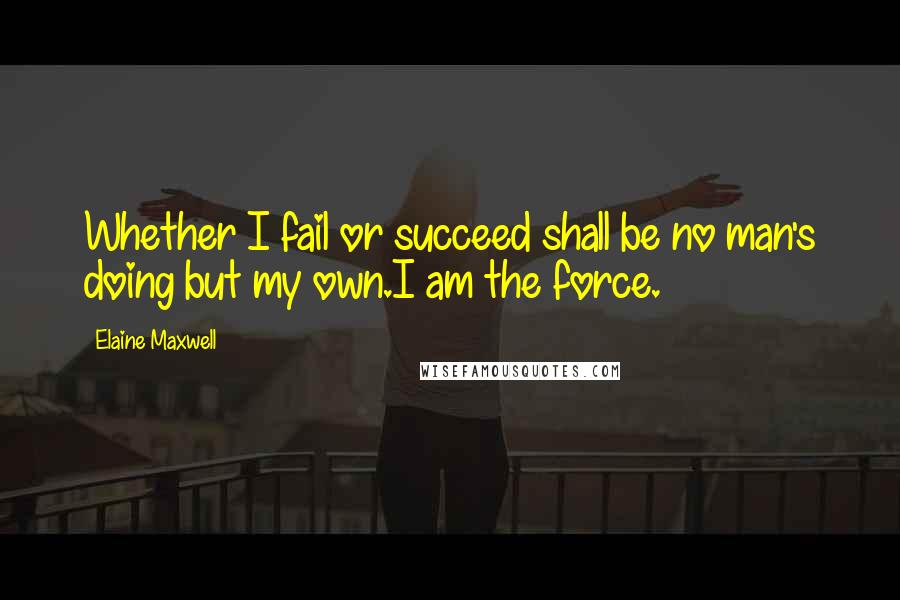 Elaine Maxwell Quotes: Whether I fail or succeed shall be no man's doing but my own.I am the force.